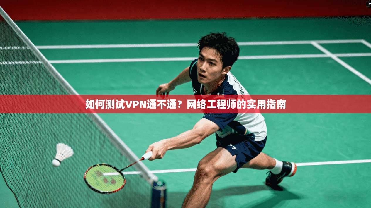 如何测试VPN通不通？网络工程师的实用指南