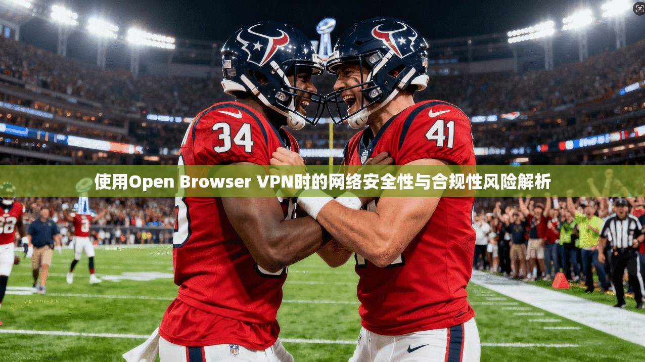 使用Open Browser VPN时的网络安全性与合规性风险解析