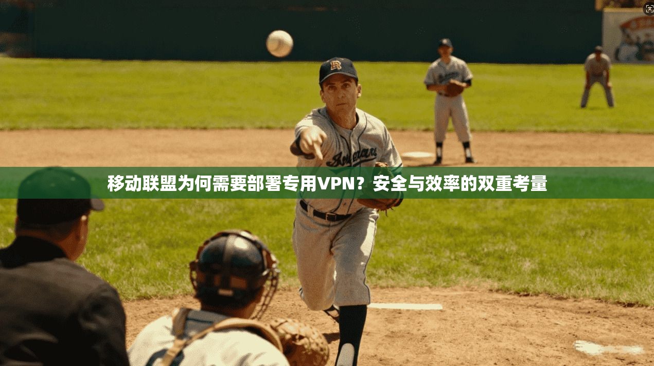 移动联盟为何需要部署专用VPN？安全与效率的双重考量