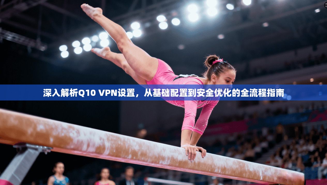 深入解析Q10 VPN设置，从基础配置到安全优化的全流程指南