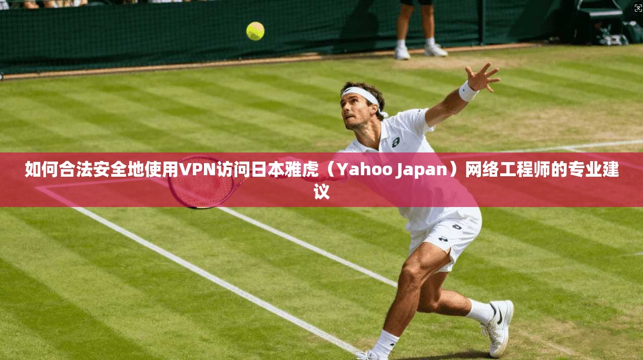 如何合法安全地使用VPN访问日本雅虎(Yahoo Japan)网络工程师的专业建议