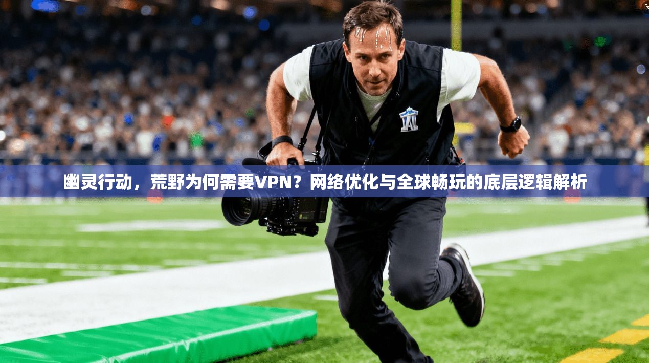 幽灵行动,荒野为何需要VPN?网络优化与全球畅玩的底层逻辑解析