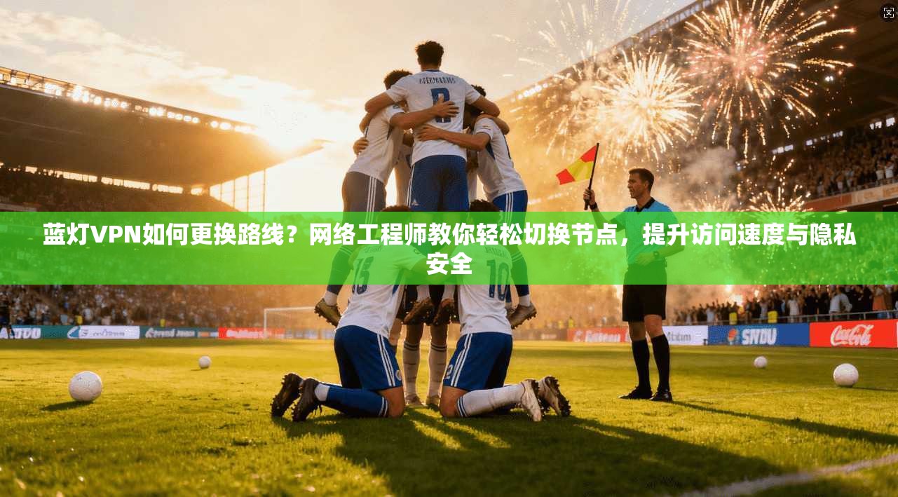 蓝灯VPN如何更换路线?网络工程师教你轻松切换节点,提升访问速度与隐私安全