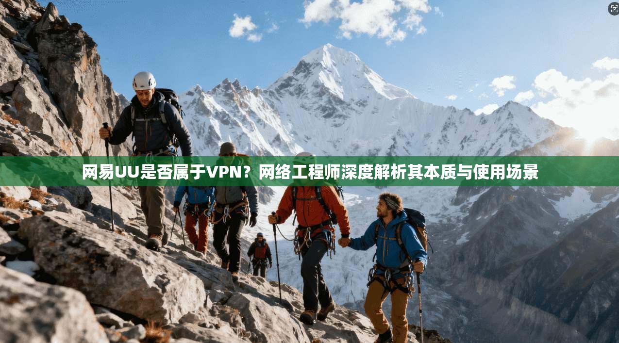 网易UU是否属于VPN？网络工程师深度解析其本质与使用场景