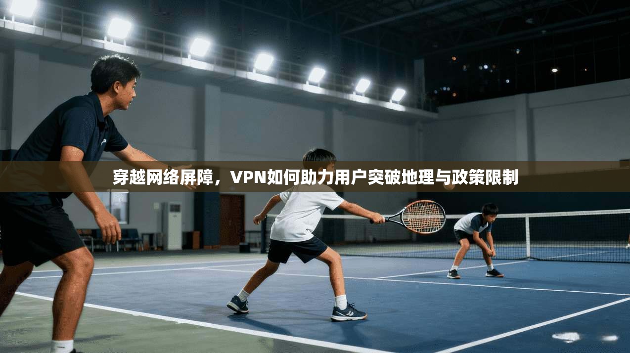 穿越网络屏障,VPN如何助力用户突破地理与政策限制