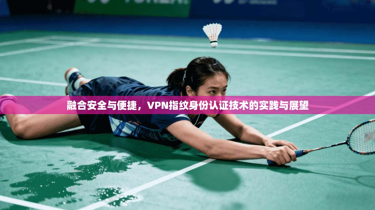 融合安全与便捷,VPN指纹身份认证技术的实践与展望