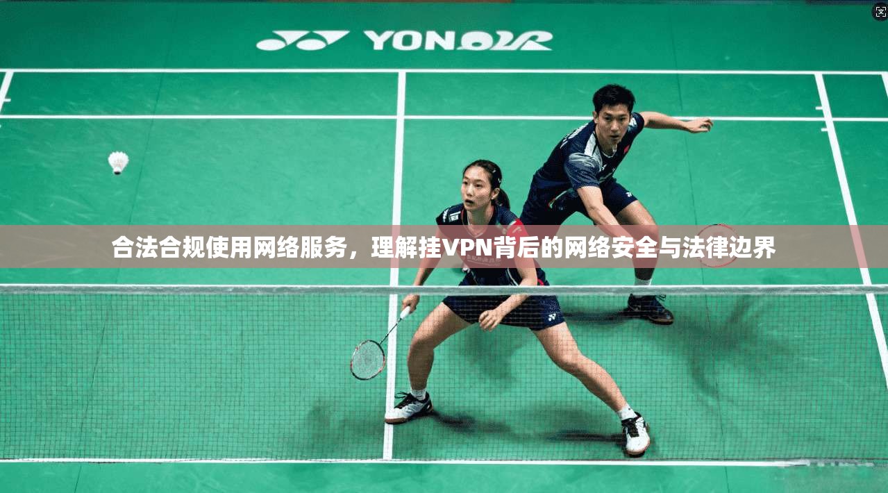 合法合规使用网络服务,理解挂VPN背后的网络安全与法律边界