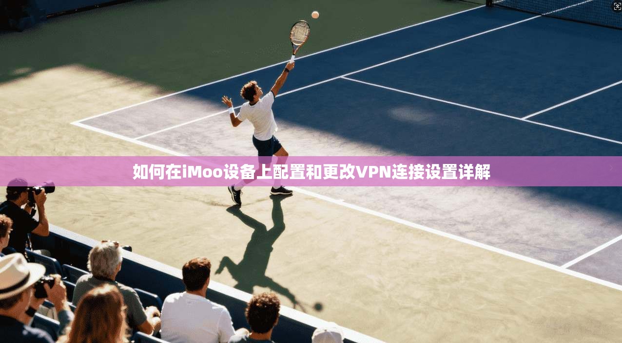 如何在iMoo设备上配置和更改VPN连接设置详解
