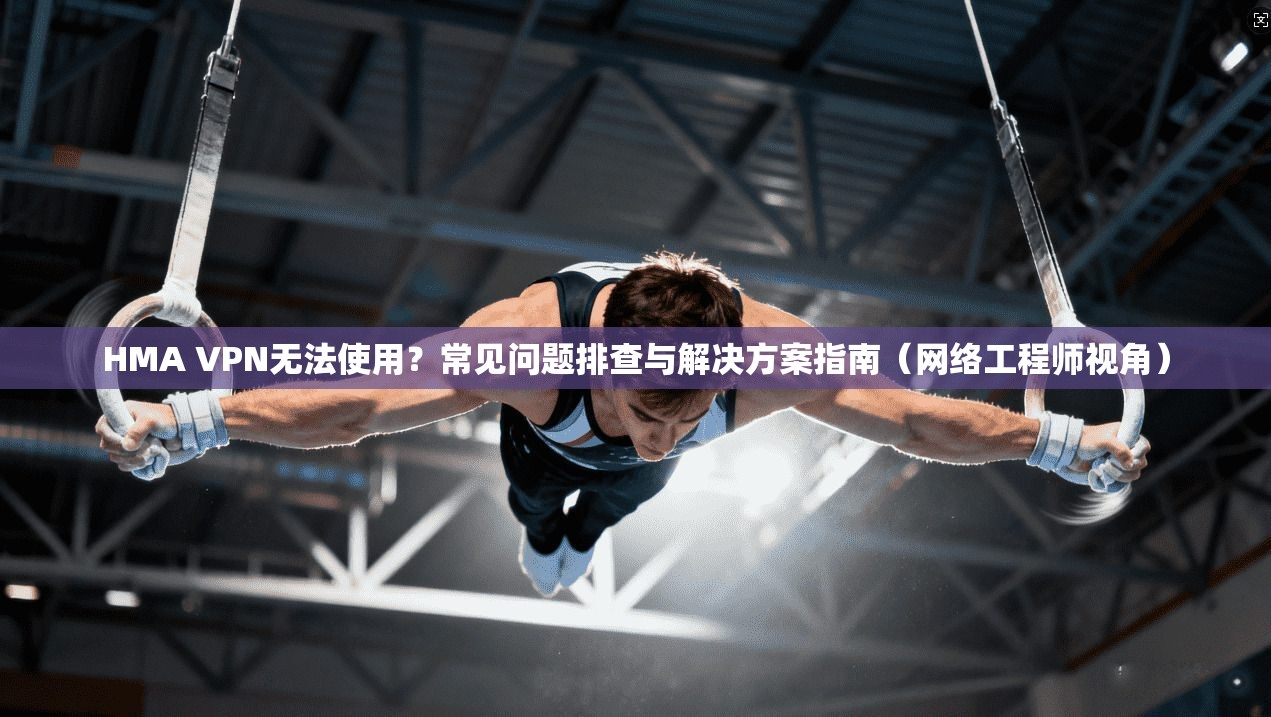 HMA VPN无法使用？常见问题排查与解决方案指南（网络工程师视角）