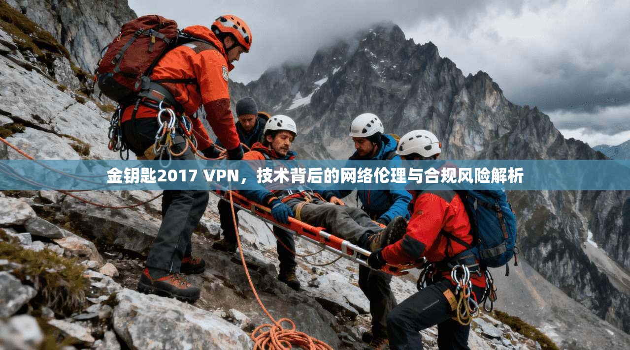 金钥匙2017 VPN,技术背后的网络伦理与合规风险解析