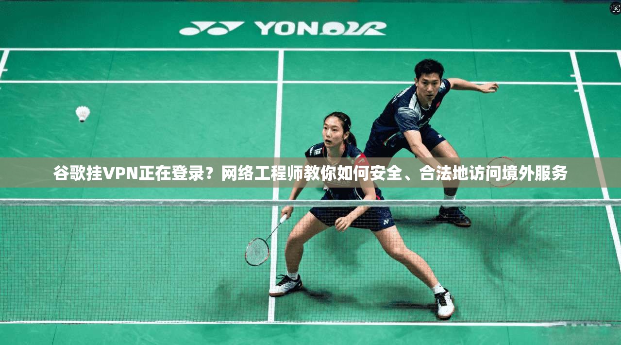 谷歌挂VPN正在登录？网络工程师教你如何安全、合法地访问境外服务