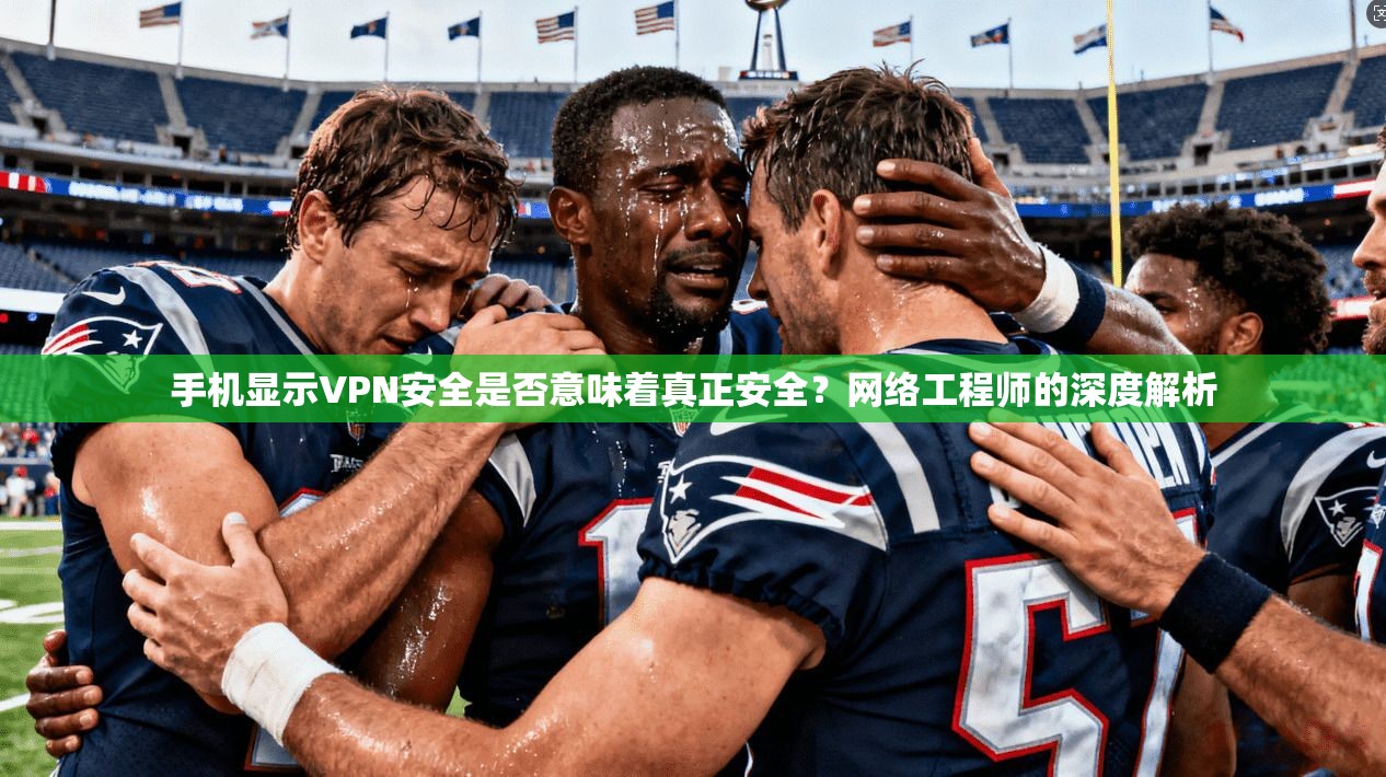 手机显示VPN安全是否意味着真正安全？网络工程师的深度解析