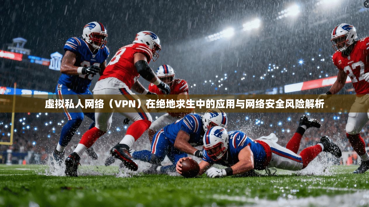 虚拟私人网络(VPN)在绝地求生中的应用与网络安全风险解析