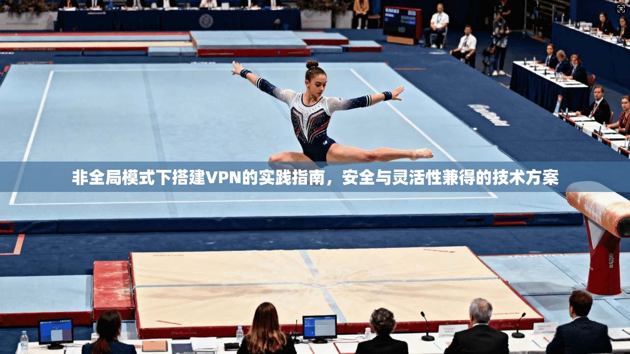 非全局模式下搭建VPN的实践指南，安全与灵活性兼得的技术方案