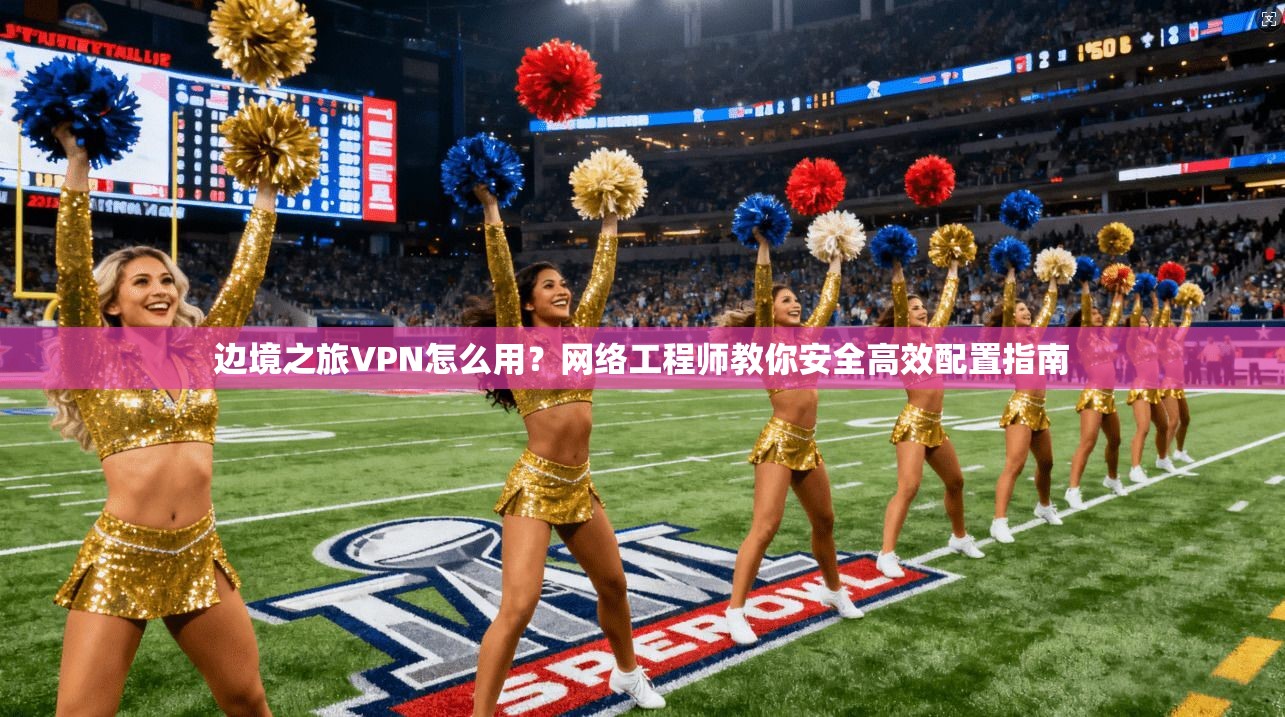 边境之旅VPN怎么用？网络工程师教你安全高效配置指南