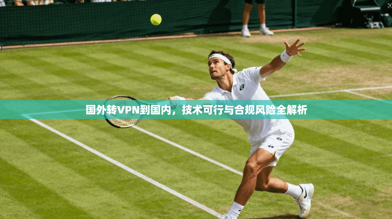 国外转VPN到国内，技术可行与合规风险全解析