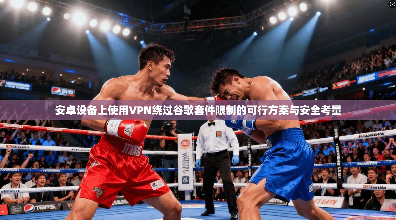 安卓设备上使用VPN绕过谷歌套件限制的可行方案与安全考量
