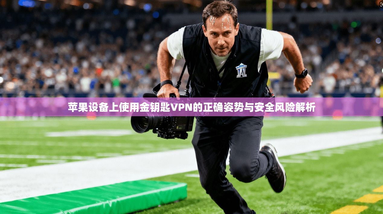 苹果设备上使用金钥匙VPN的正确姿势与安全风险解析