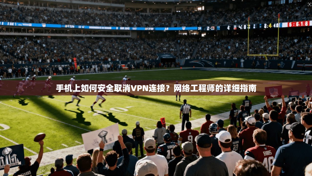 手机上如何安全取消VPN连接？网络工程师的详细指南