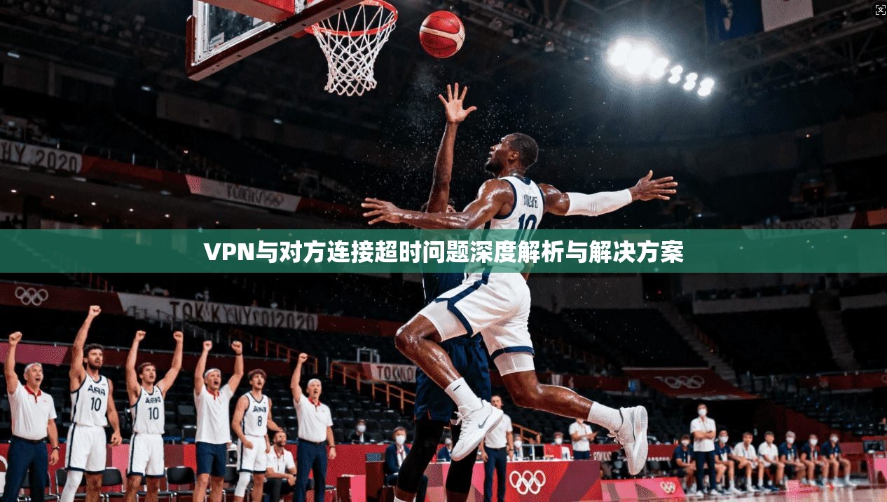 VPN与对方连接超时问题深度解析与解决方案