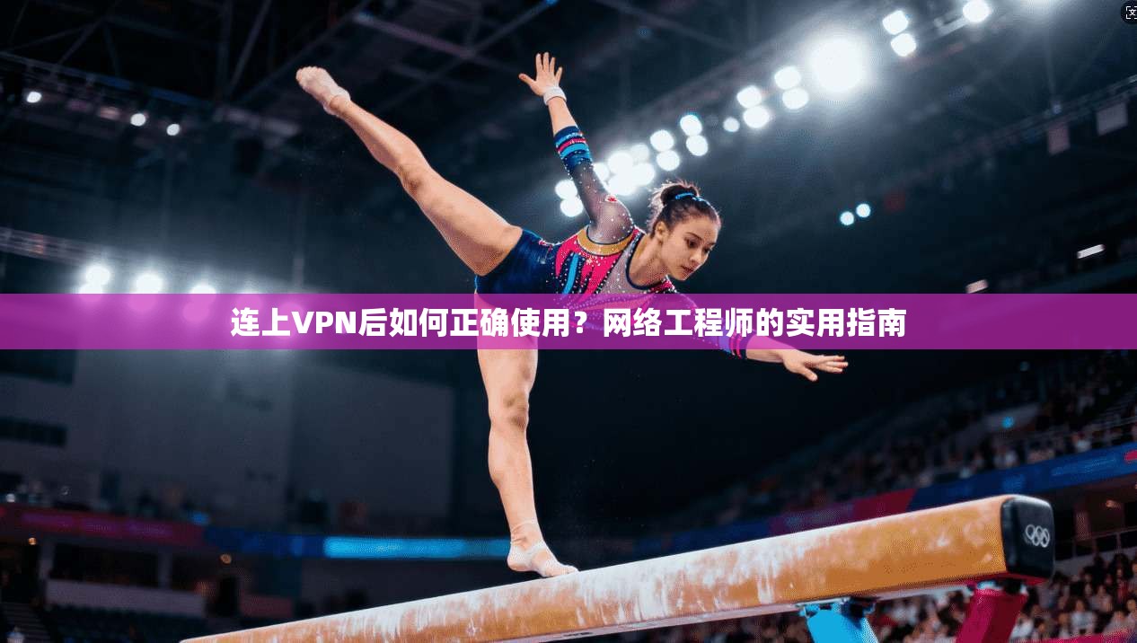 连上VPN后如何正确使用？网络工程师的实用指南