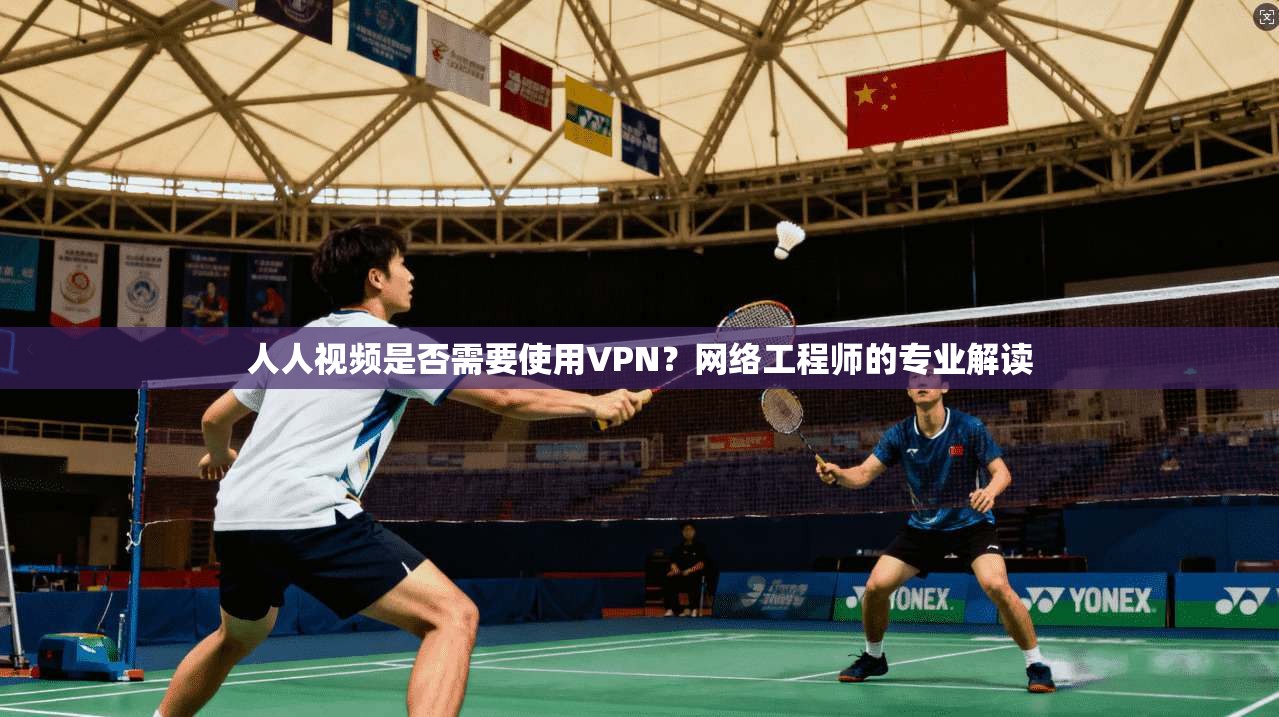 人人视频是否需要使用VPN?网络工程师的专业解读