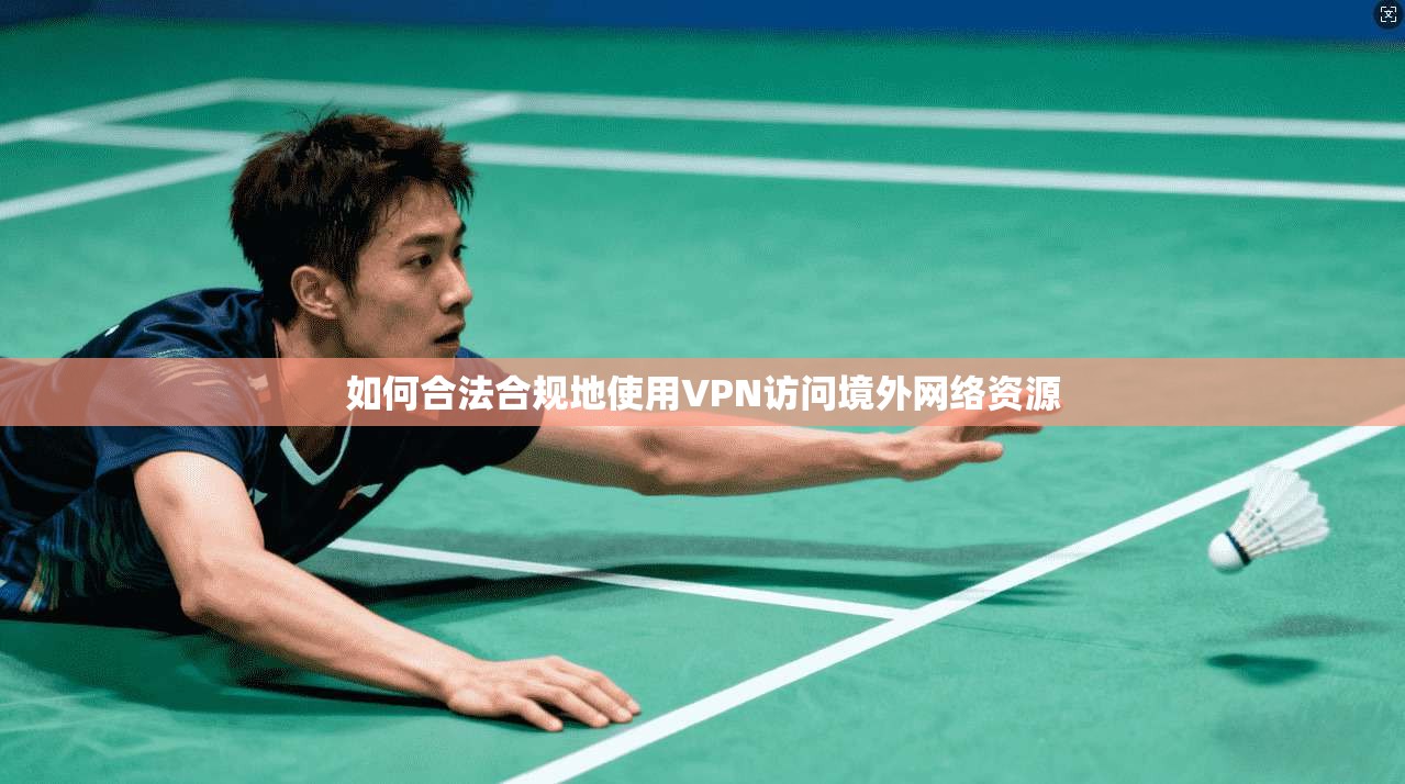 如何合法合规地使用VPN访问境外网络资源