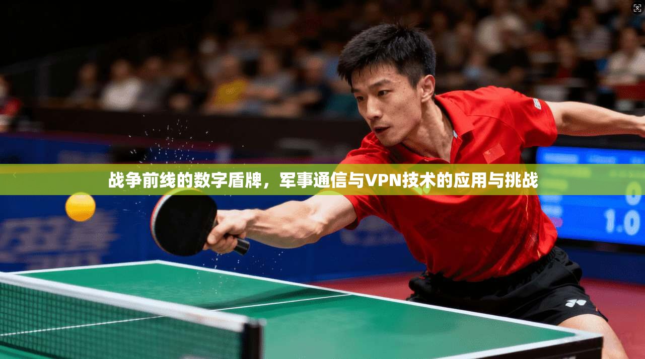 战争前线的数字盾牌，军事通信与VPN技术的应用与挑战