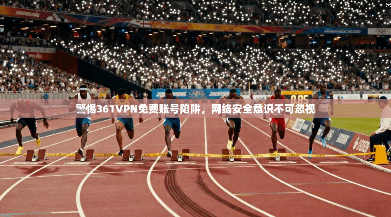 警惕361VPN免费账号陷阱，网络安全意识不可忽视