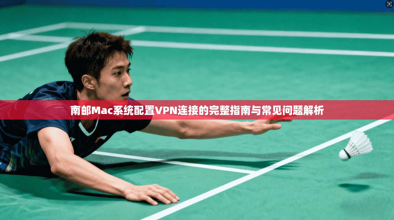 南邮Mac系统配置VPN连接的完整指南与常见问题解析