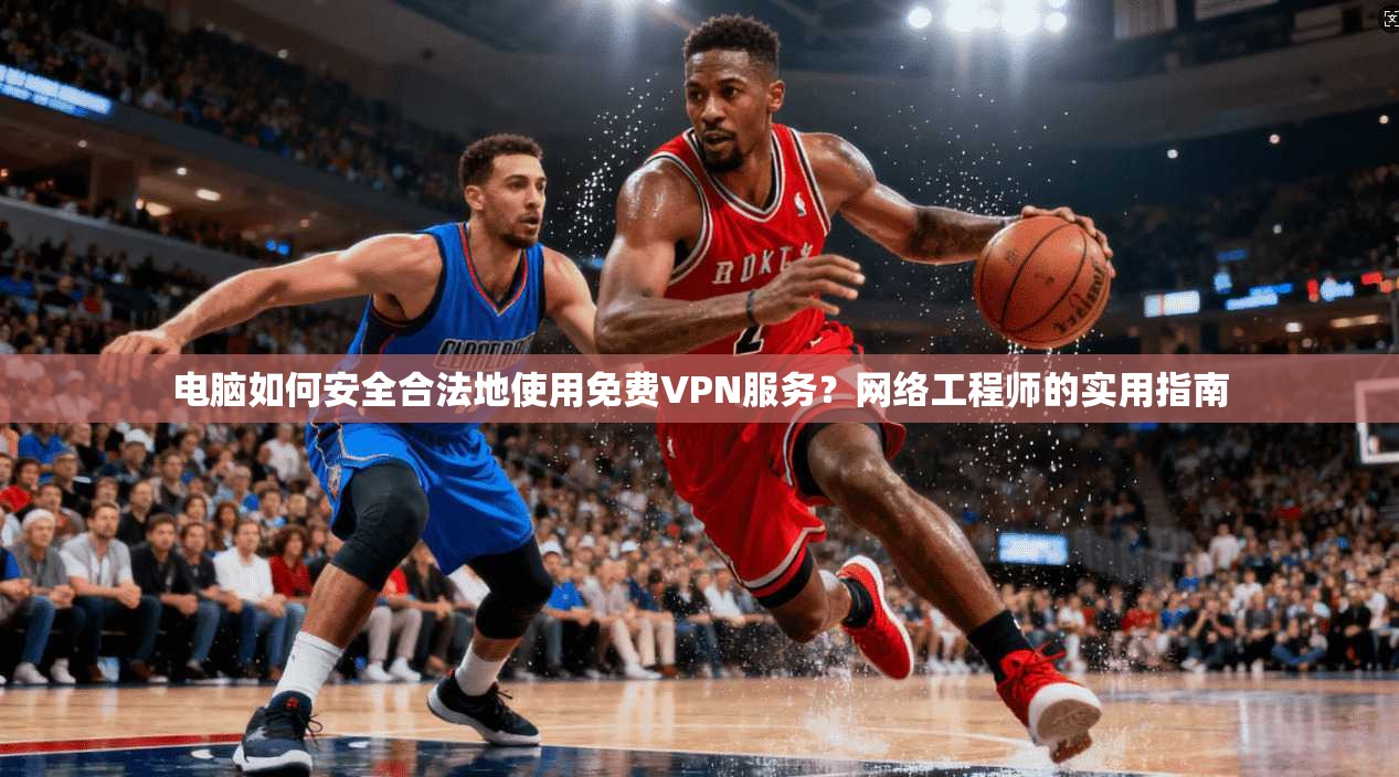 电脑如何安全合法地使用免费VPN服务？网络工程师的实用指南
