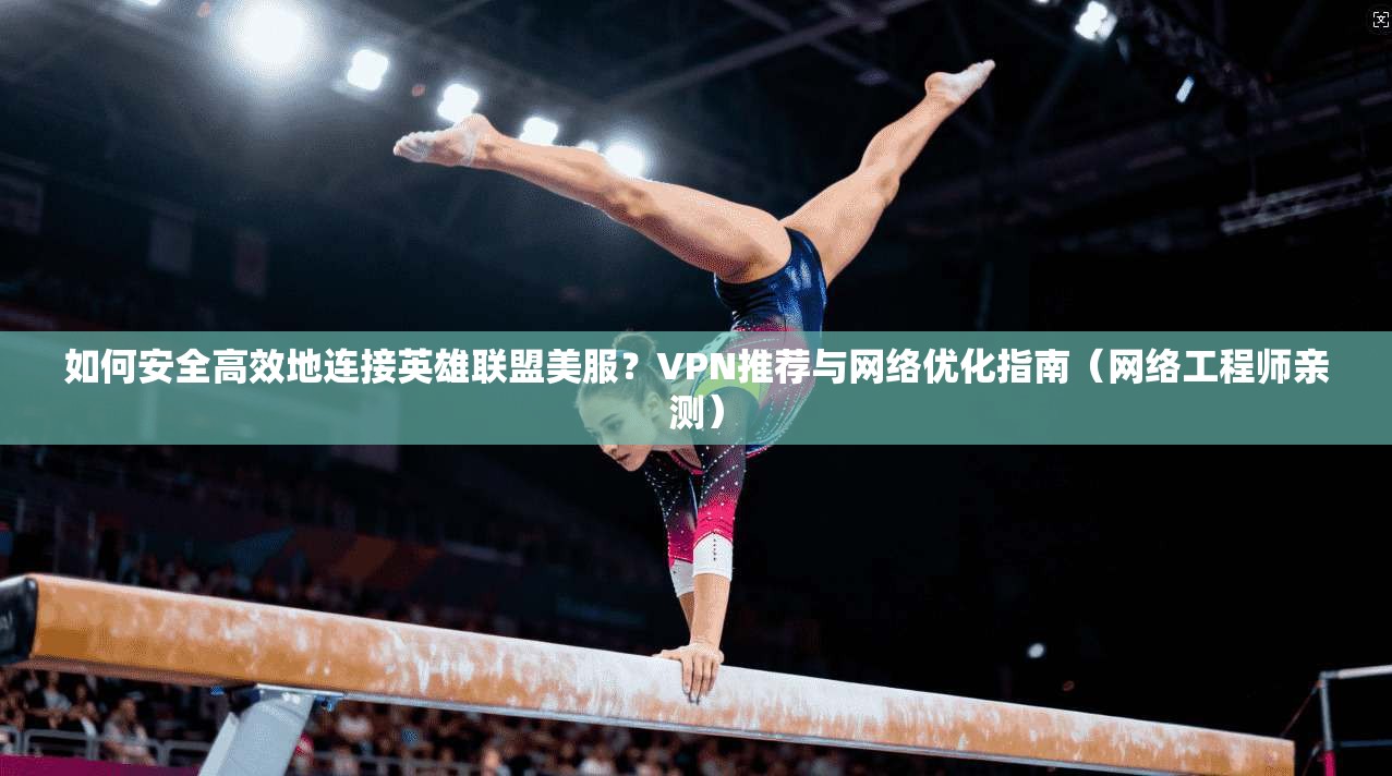 如何安全高效地连接英雄联盟美服？VPN推荐与网络优化指南（网络工程师亲测）