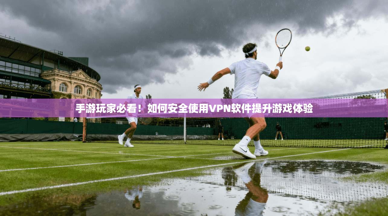 手游玩家必看！如何安全使用VPN软件提升游戏体验
