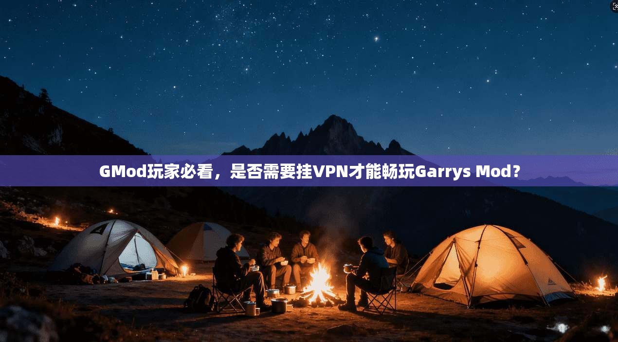GMod玩家必看，是否需要挂VPN才能畅玩Garrys Mod？