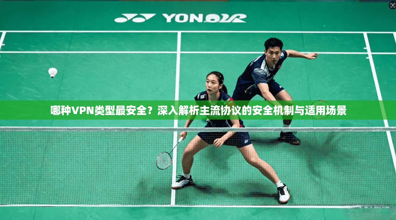 哪种VPN类型最安全？深入解析主流协议的安全机制与适用场景