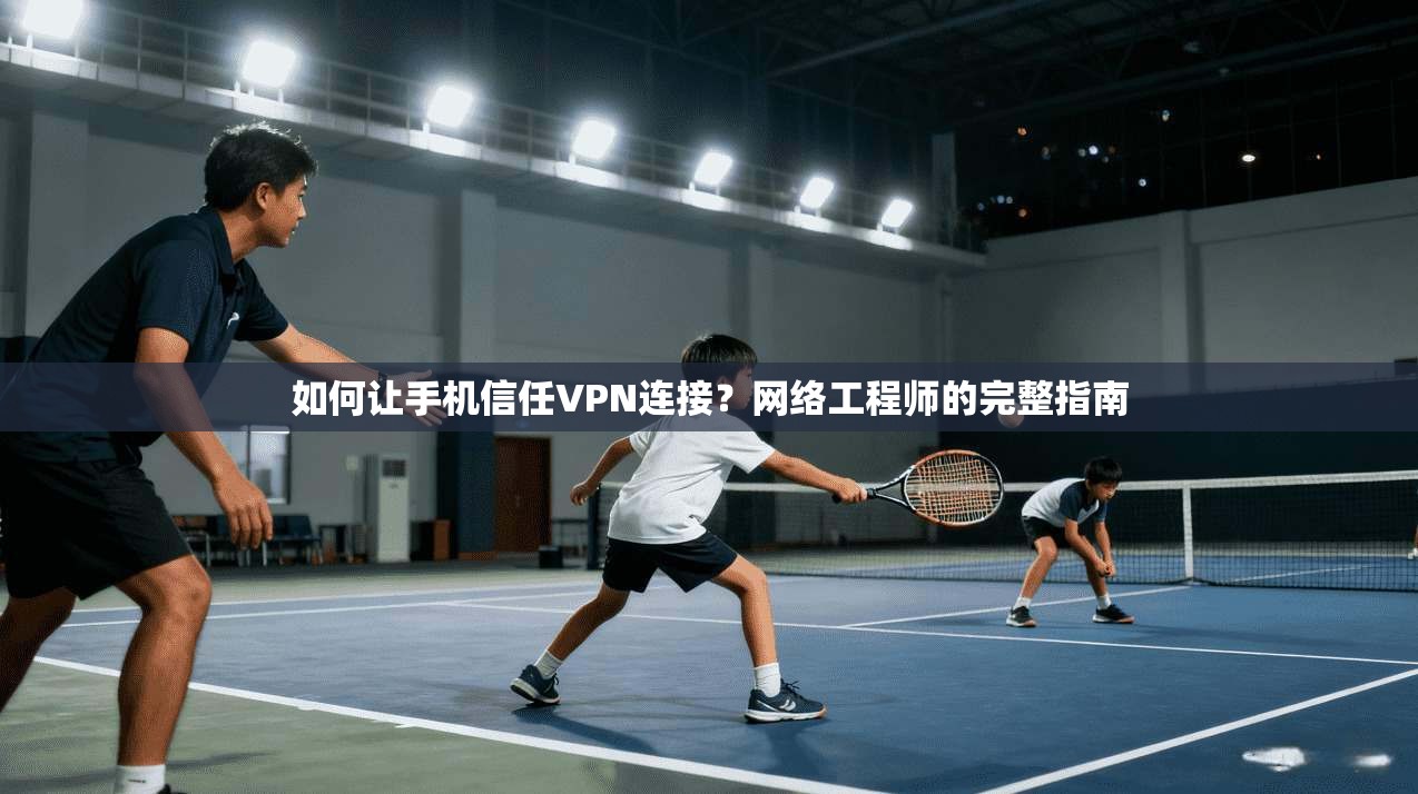 如何让手机信任VPN连接？网络工程师的完整指南