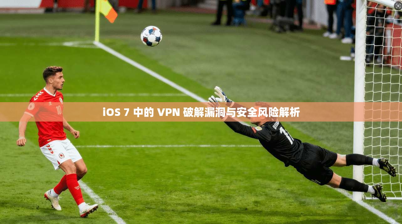 iOS 7 中的 VPN 破解漏洞与安全风险解析