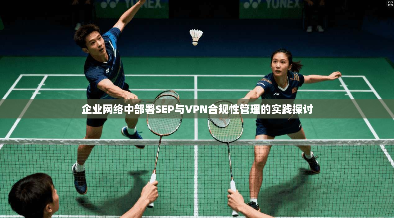 企业网络中部署SEP与VPN合规性管理的实践探讨