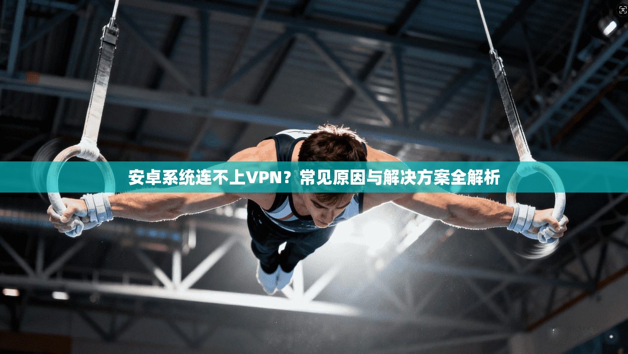 安卓系统连不上VPN？常见原因与解决方案全解析
