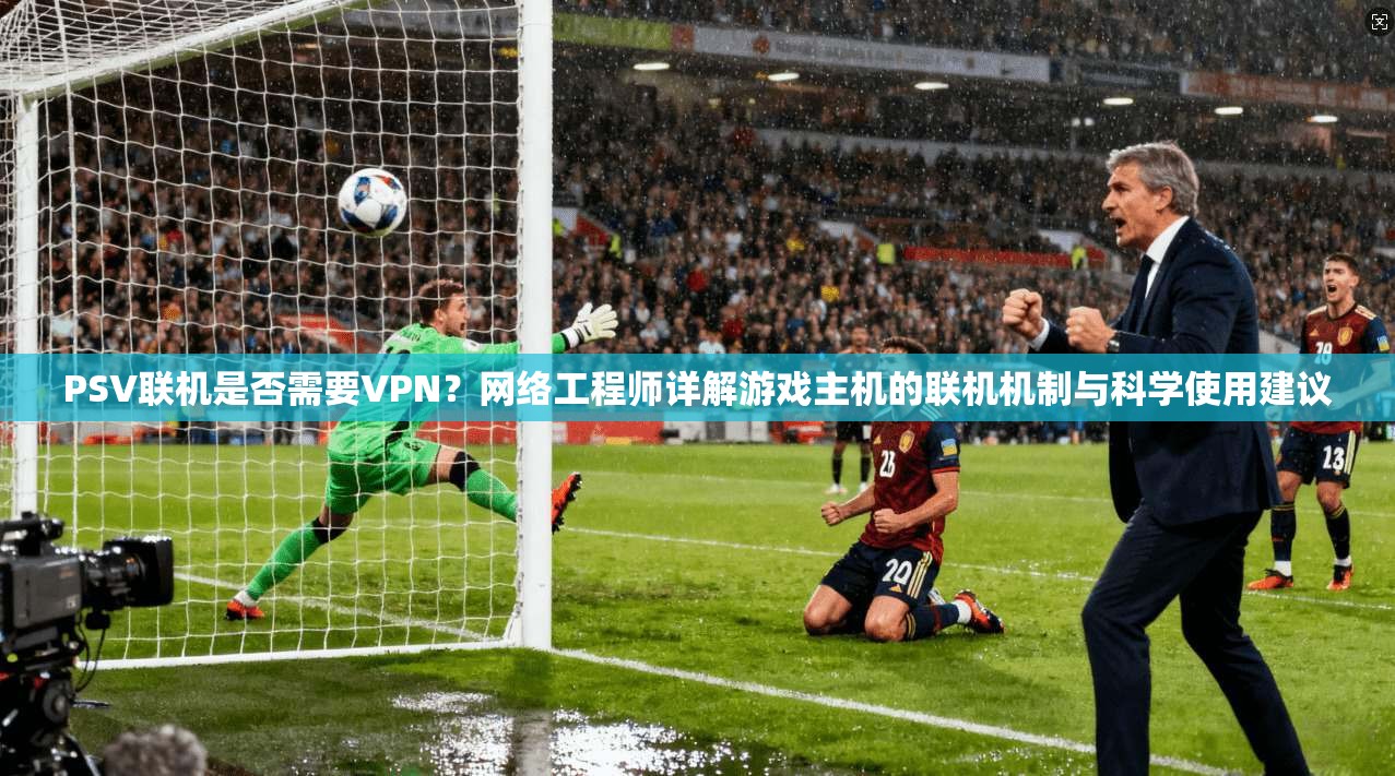 PSV联机是否需要VPN？网络工程师详解游戏主机的联机机制与科学使用建议