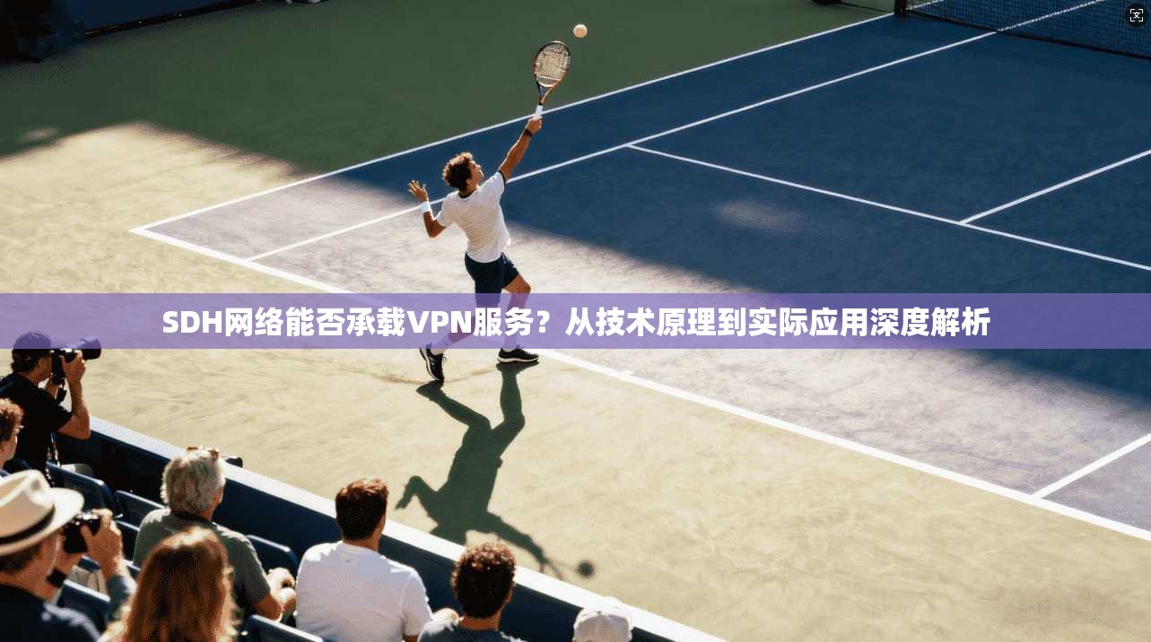 SDH网络能否承载VPN服务？从技术原理到实际应用深度解析