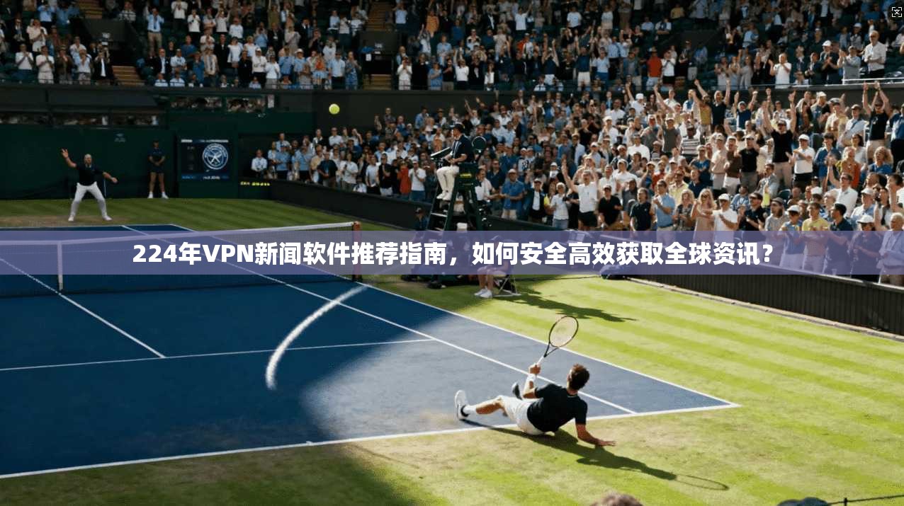 224年VPN新闻软件推荐指南，如何安全高效获取全球资讯？