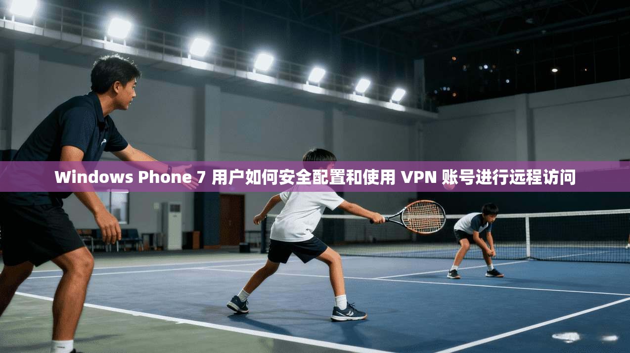 Windows Phone 7 用户如何安全配置和使用 VPN 账号进行远程访问