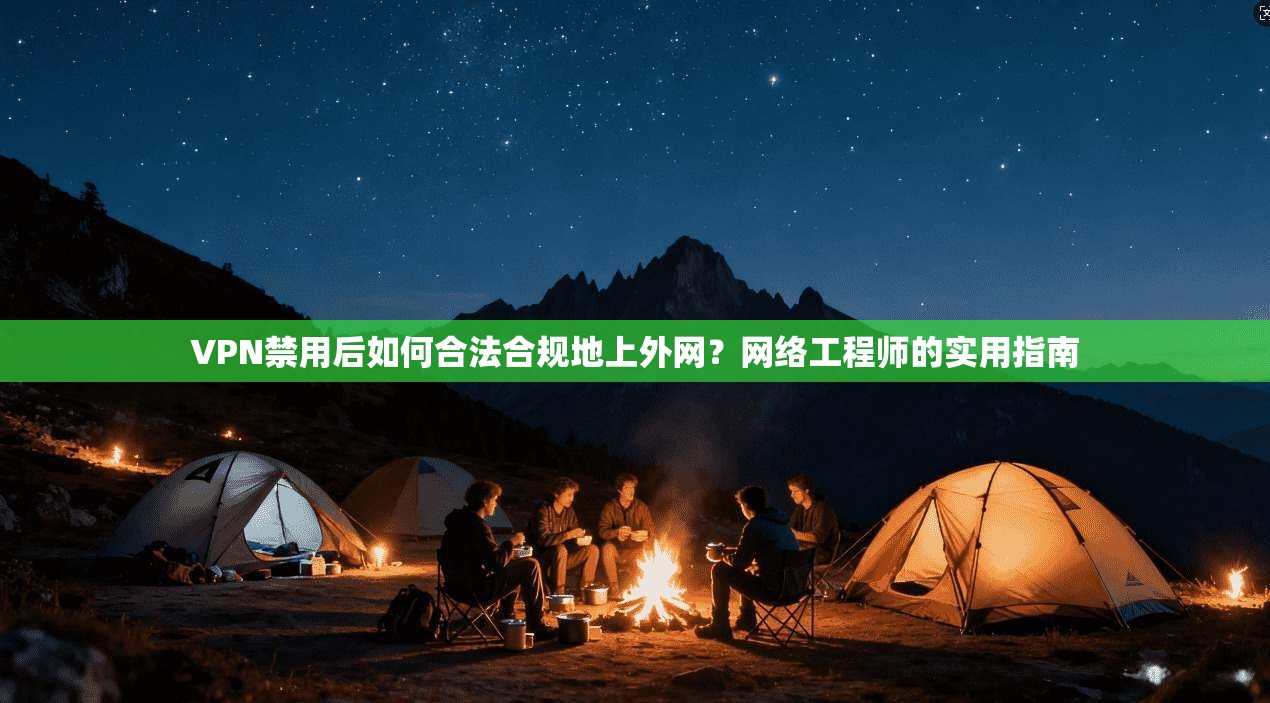 VPN禁用后如何合法合规地上外网？网络工程师的实用指南