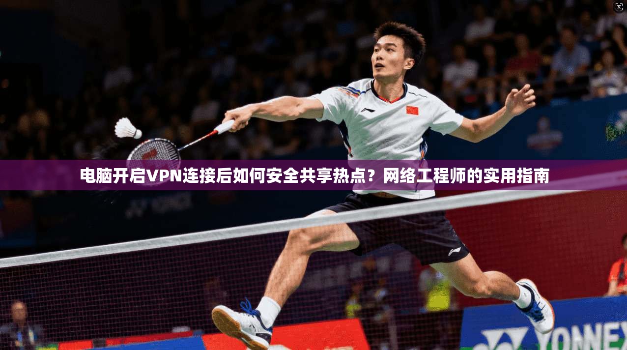 电脑开启VPN连接后如何安全共享热点？网络工程师的实用指南