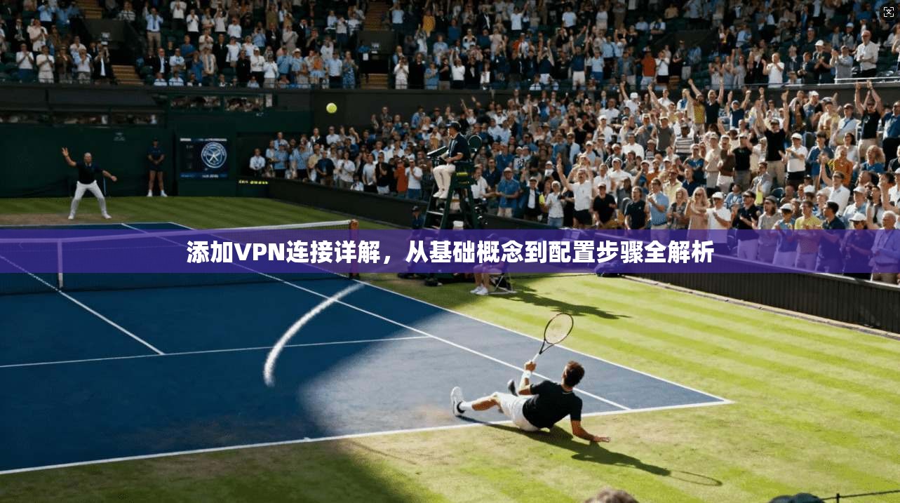 添加VPN连接详解，从基础概念到配置步骤全解析
