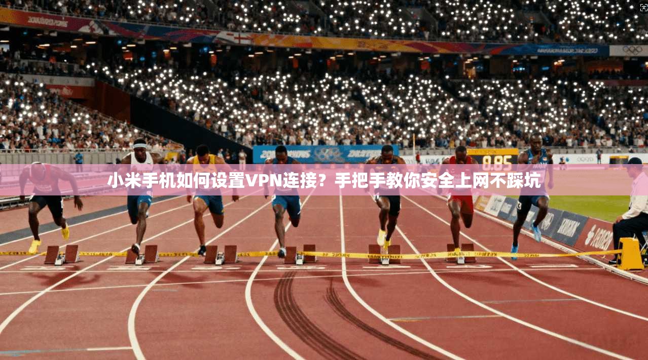 小米手机如何设置VPN连接？手把手教你安全上网不踩坑