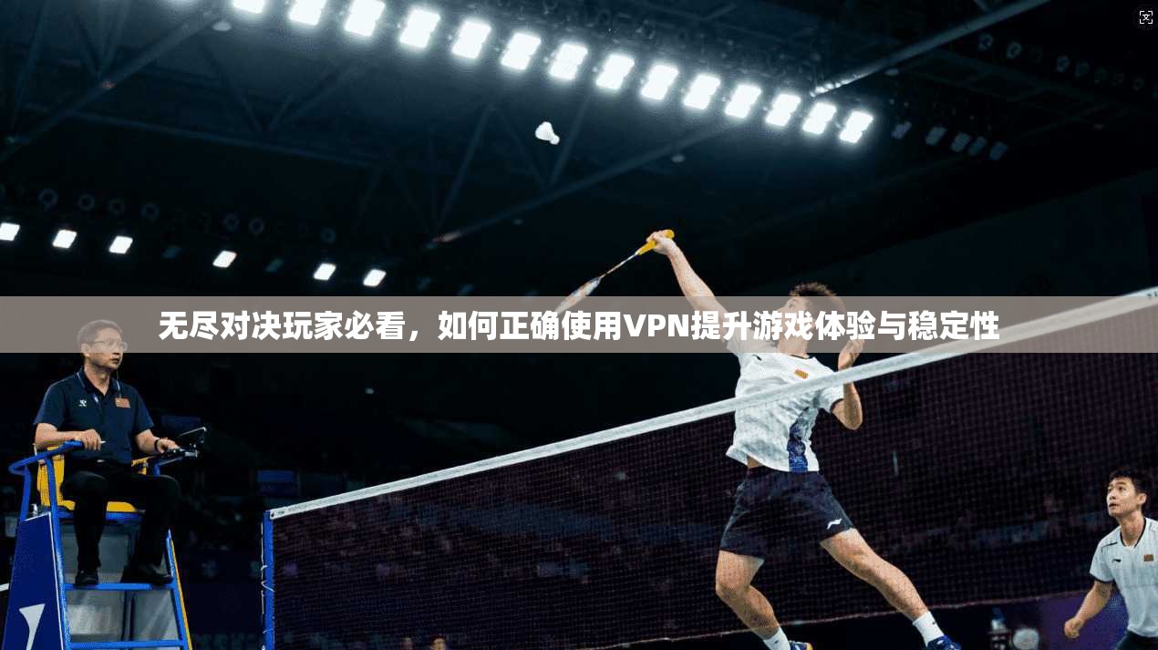 无尽对决玩家必看，如何正确使用VPN提升游戏体验与稳定性