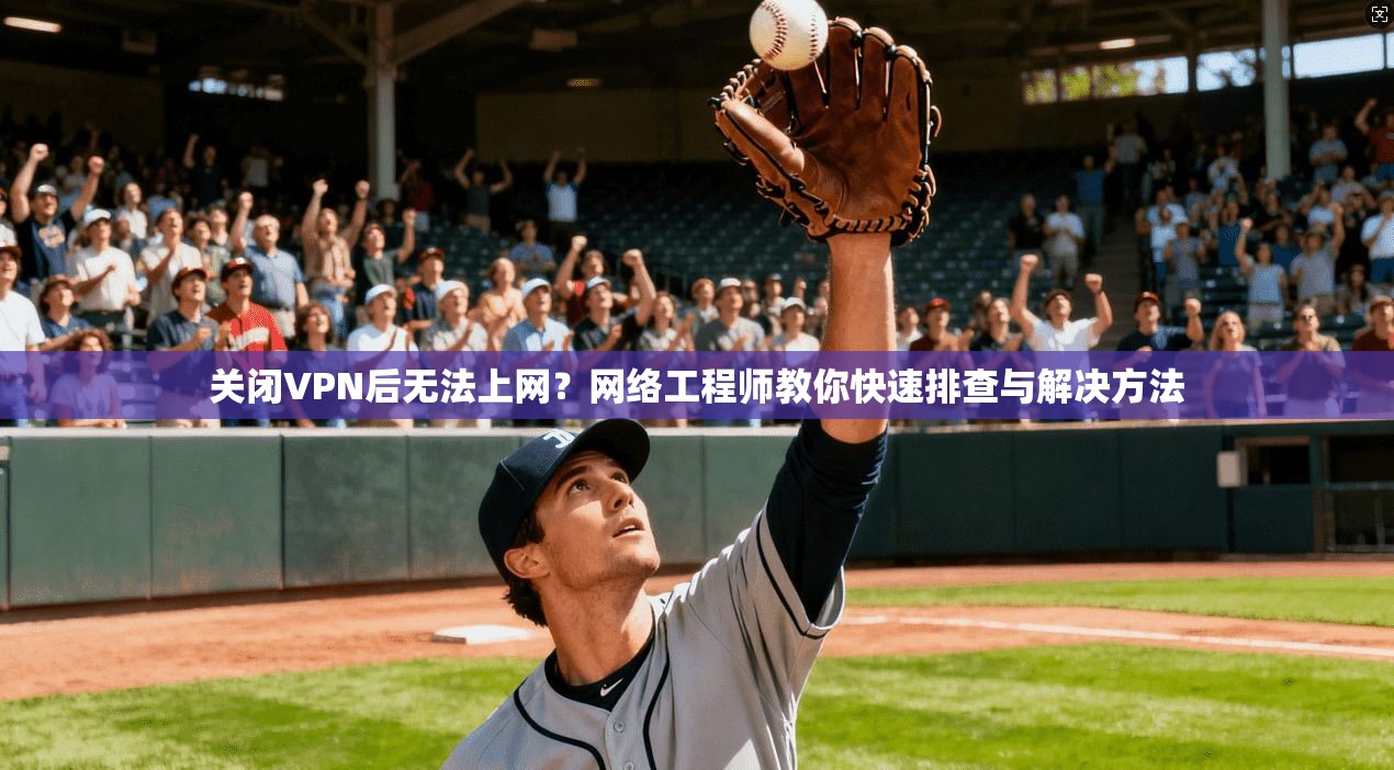 关闭VPN后无法上网？网络工程师教你快速排查与解决方法