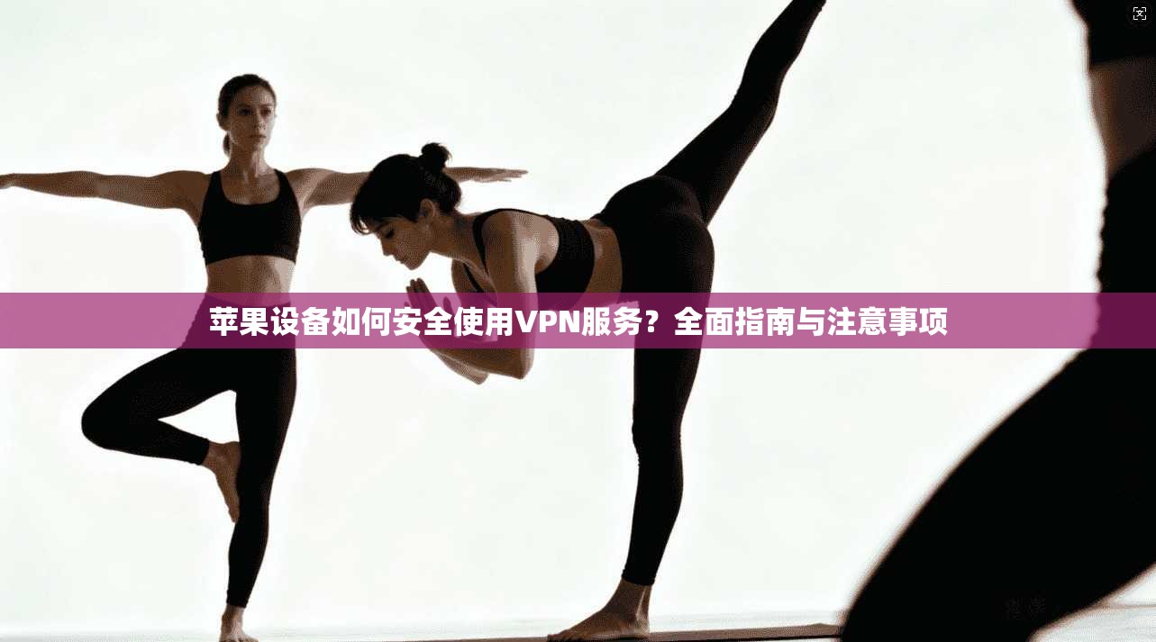 苹果设备如何安全使用VPN服务？全面指南与注意事项